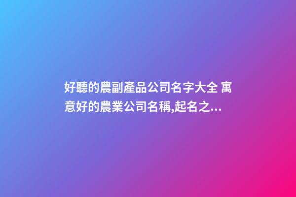 好聽的農副產品公司名字大全 寓意好的農業公司名稱,起名之家